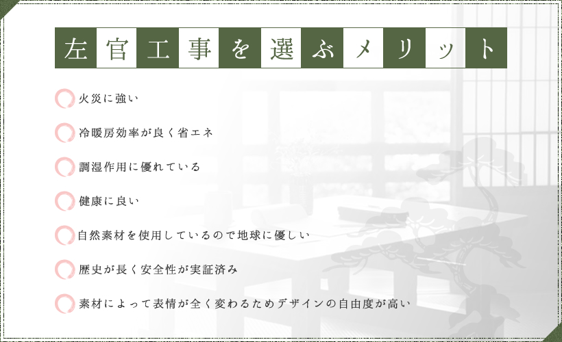 左官工事を選ぶメリット、「火災に強い」「冷暖房効率が良く省エネ」「調湿作用に優れている」「健康に良い」「自然素材を使用しているので地球に優しい」「歴史が長く安全性が実証済み」「素材によって表情が全く変わるためデザインの自由度が高い」